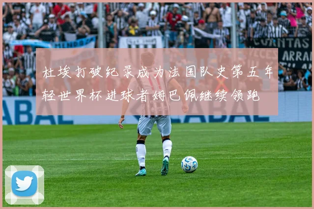 杜埃打破纪录成为法国队史第五年轻世界杯进球者姆巴佩继续领跑