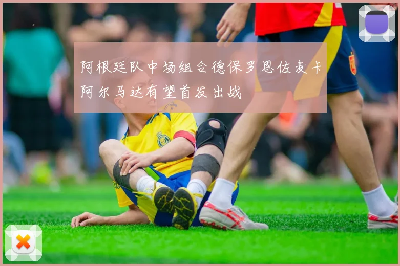 阿根廷队中场组合德保罗恩佐麦卡阿尔马达有望首发出战